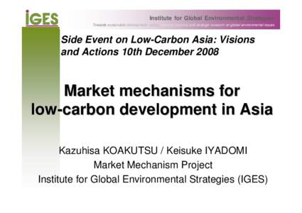 Institute for Global Environmental Strategies Towards sustainable development - policy oriented, practical and strategic research on global environmental issues Side Event on Low-Carbon Asia: Visions and Actions 10th Dec
