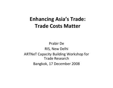 Enhancing Asia’s Trade:  Trade Costs Matter Prabir De RIS, New Delhi ARTNeT Capacity Building Workshop for  Trade Research