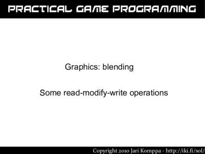 Practical Game Programming  Graphics: blending Some read-modify-write operations  Copyright 2010 Jari Komppa - http://iki.fi/sol/