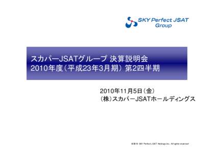 スカパーJSATグループ 決算説明会 2010年度（平成23年3月期） 第2四半期 2010年11月5日（金） （株）スカパ－JSATホ－ルディングス  ＠2010 SKY Perfect JSAT Holdings Inc. All rights