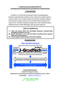 A website for connecting Japanese SMEs with outstanding Monozukuri(Manufacturing) technologies with overseas businesses. J-GoodTech J-GoodTech is a new website that showcases great numbers of outstanding Japanese Monozuk