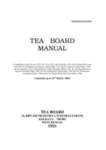 FOR OFFICIAL USE ONLY  TEA BOARD MANUAL A compilation of the Tea Act, 1953 (No. 29 of 1953), the Tea Rules, 1954, the Tea Board Bye Laws 1955, the Tea (Distribution & Export) Control Order, 1957, the Tea (Waste) Control 