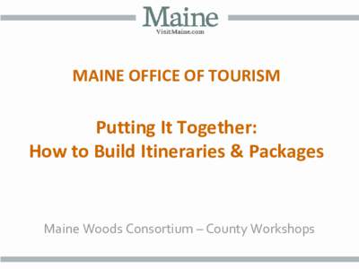 MAINE OFFICE OF TOURISM  Putting It Together: How to Build Itineraries & Packages  Maine Woods Consortium – County Workshops