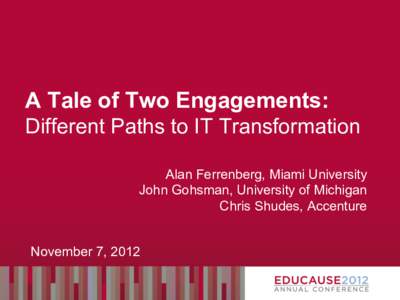 A Tale of Two Engagements: Different Paths to IT Transformation Alan Ferrenberg, Miami University John Gohsman, University of Michigan Chris Shudes, Accenture November 7, 2012