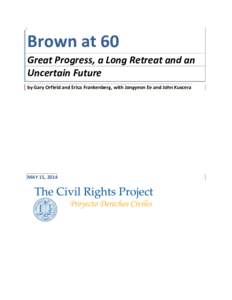Brown	
  at	
  60	
  	
   Great	
  Progress,	
  a	
  Long	
  Retreat	
  and	
  an	
   Uncertain	
  Future	
   by	
  Gary	
  Orfield	
  and	
  Erica	
  Frankenberg,	
  with	
  Jongyeon	
  Ee	
  and	
