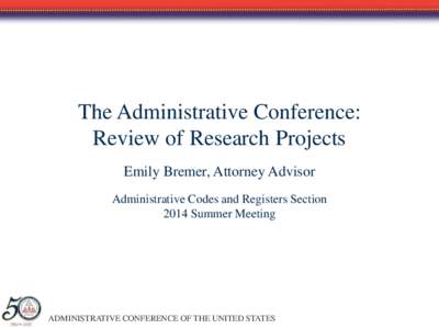 The Administrative Conference: Review of Research Projects Emily Bremer, Attorney Advisor Administrative Codes and Registers Section 2014 Summer Meeting