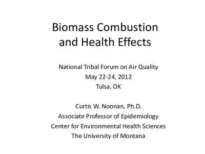 Biomass Combustion and Health Effects National Tribal Forum on Air Quality May 22-24, 2012 Tulsa, OK Curtis W. Noonan, Ph.D.