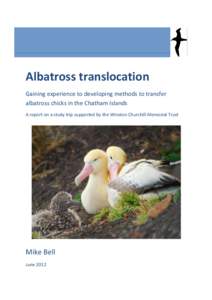 Albatross translocation Gaining experience to developing methods to transfer albatross chicks in the Chatham Islands A report on a study trip supported by the Winston Churchill Memorial Trust  Mike Bell