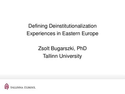 Defining Deinstitutionalization Experiences in Eastern Europe Zsolt Bugarszki, PhD Tallinn University  European Expert Group
