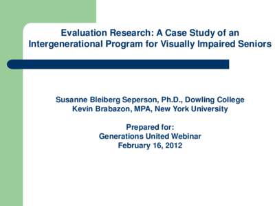 Evaluation Research: A Case Study of an Intergenerational Program for Visually Impaired Seniors Susanne Bleiberg Seperson, Ph.D., Dowling College Kevin Brabazon, MPA, New York University Prepared for: