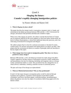 Q and A Shaping the future: Canada’s rapidly changing immigration policies by Naomi Alboim and Karen Cohl 1. What is Shaping the future about? This paper describes the changes made to immigration, temporary entry to Ca