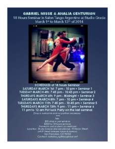 GABRIEL MISSE & ANALIA CENTURION 18 Hours Seminar in Salon Tango Argentino at Studio Gracia March 1st to March 13th of 2014 SCHEDULES of 18 hours Seminar: SATURDAY MARCH 1st: 7 pm - 10 pm • Seminar 1