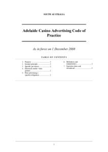 SOUTH AUSTRALIA  Adelaide Casino Advertising Code of Practice As in force on 1 December 2008 TABLE OF CONTENTS