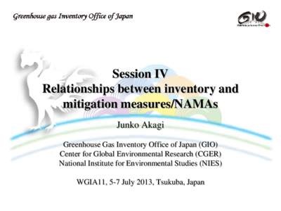 Session IV Relationships between inventory and mitigation measures/NAMAs Junko Akagi Greenhouse Gas Inventory Office of Japan (GIO) Center for Global Environmental Research (CGER)