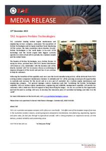 MEDIA RELEASE 13th December 2013 TAE Acquires Perkins Technologies TAE, Australia’s leading turbine engine maintenance and engineering services company, announces the acquisition of