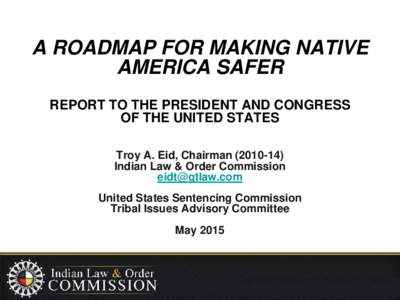 A ROADMAP FOR MAKING NATIVE AMERICA SAFER REPORT TO THE PRESIDENT AND CONGRESS OF THE UNITED STATES Troy A. Eid, ChairmanIndian Law & Order Commission