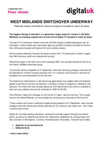 7 September[removed]WEST MIDLANDS SWITCHOVER UNDERWAY Freeview viewers reminded to retune as signal is boosted to reach all areas  The biggest change to television in a generation began today for viewers in the West