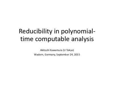 Reducibility in polynomialtime computable analysis Akitoshi Kawamura (U Tokyo) Wadern, Germany, September 24, 2015 Computable Analysis Applying