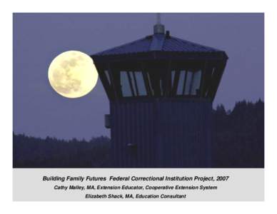 Building Family Futures Federal Correctional Institution Project, 2007 Cathy Malley, MA, Extension Educator, Cooperative Extension System Elizabeth Shack, MA, Education Consultant Building Family Futures