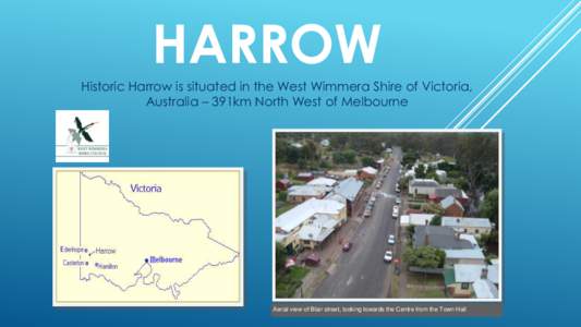 HARROW Historic Harrow is situated in the West Wimmera Shire of Victoria, Australia – 391km North West of Melbourne Aerial view of Blair street, looking towards the Centre from the Town Hall