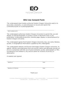    EOU Use Consent Form The undersigned does hereby authorize Eastern Oregon University and/or its associates, assistants, or subcontractors to record and reprint the comments/quote or to photograph/film: