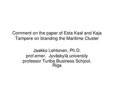 Comment on the paper of Esta Kaal and Kaja Tampere on branding the Maritime Cluster Jaakko Lehtonen, Ph.D. prof.emer. Jyväskylä university professor Turiba Business Schjool, Riga