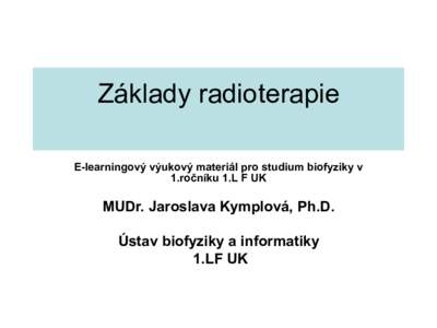 Základy radioterapie E-learningový výukový materiál pro studium biofyziky v 1.ročníku 1.L F UK MUDr. Jaroslava Kymplová, Ph.D. Ústav biofyziky a informatiky