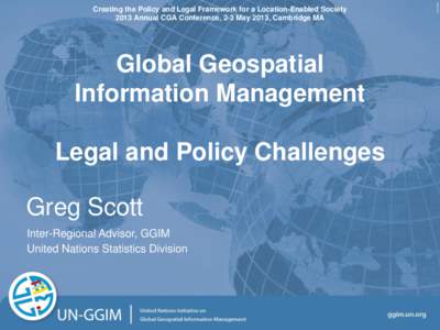 Creating the Policy and Legal Framework for a Location-Enabled Society 2013 Annual CGA Conference, 2-3 May 2013, Cambridge MA Global Geospatial Information Management Legal and Policy Challenges