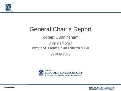 General Chair’s Report Robert Cunningham IEEE S&P 2012 Westin St. Francis, San Francisco, CA 22 May 2012