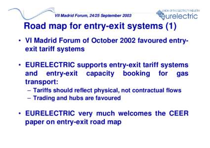 VII Madrid Forum, 24/25 September[removed]Road map for entry-exit systems (1) • VI Madrid Forum of October 2002 favoured entryexit tariff systems • EURELECTRIC supports entry-exit tariff systems and entry-exit capacity