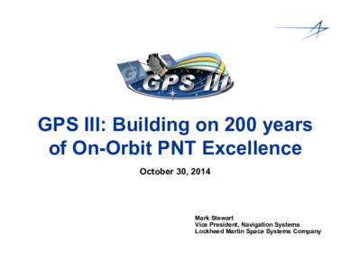 GPS III: Building on 200 years of On-Orbit PNT Excellence October 30, 2014 Mark Stewart Vice President, Navigation Systems