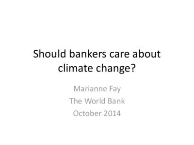 Should bankers care about climate change? Marianne Fay The World Bank October 2014