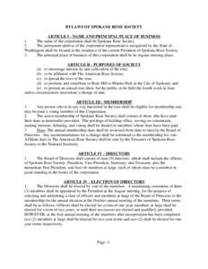 BYLAWS OF SPOKANE ROSE SOCIETY ARTICLE I - NAME AND PRINCIPAL PLACE OF BUSINESS 1. The name of the corporation shall be Spokane Rose Society. 2. The permanent address of the corporation representative recognized by the S