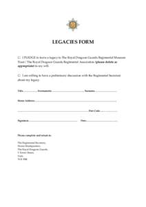 LEGACIES FORM □ I PLEDGE to leave a legacy to The Royal Dragoon Guards Regimental Museum Trust / The Royal Dragoon Guards Regimental Association (please delete as appropriate) in my will.