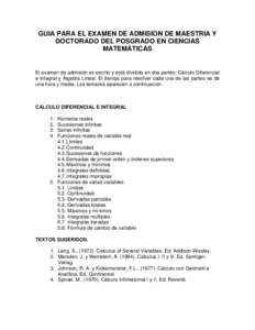 GUIA PARA EL EXAMEN DE ADMISION DE MAESTRIA Y DOCTORADO DEL POSGRADO EN CIENCIAS MATEMÁTICAS El examen de admisión es escrito y está dividido en dos partes: Cálculo Diferencial e Integral y Álgebra Lineal. El tiempo