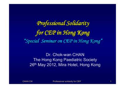 Professional Solidarity for CEP in Hong Kong “Special Seminar on CEP in Hong Kong” Dr. Chok-wan CHAN The Hong Kong Paediatric Society 26th May 2012, Mira Hotel, Hong Kong