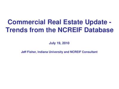 Commercial Real Estate Update Trends from the NCREIF Database July 19, 2010 Jeff Fisher, Indiana University and NCREIF Consultant Who is NCREIF? • Institutional real estate investors, e.g. J.P. Morgan,