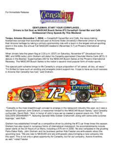 For Immediate Release  GENTLEMAN, START YOUR CORNFLAKES… Drivers to Eat Dust as NASCAR Busch Series #72 Cereality® Cereal Bar and Café Emblazoned Chevy Speeds By This Weekend Tempe, Arizona (November 1, 2004) — Cer