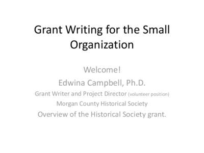 Grant Writing for the Small Organization Welcome! Edwina Campbell, Ph.D. Grant Writer and Project Director (volunteer position) Morgan County Historical Society