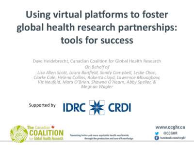 Using virtual platforms to foster global health research partnerships: tools for success Dave Heidebrecht, Canadian Coalition for Global Health Research On Behalf of Lisa Allen Scott, Laura Banfield, Sandy Campbell, Lesl