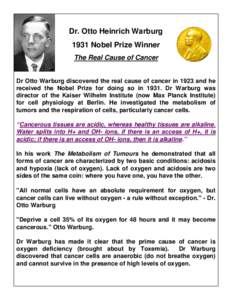 Dr. Otto Heinrich Warburg 1931 Nobel Prize Winner The Real Cause of Cancer Dr Otto Warburg discovered the real cause of cancer in 1923 and he received the Nobel Prize for doing so in[removed]Dr Warburg was director of the 