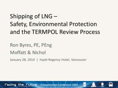Shipping of LNG – Safety, Environmental Protection and the TERMPOL Review Process Ron Byres, PE, PEng Moffatt & Nichol January 28, 2014 | Hyatt Regency Hotel, Vancouver