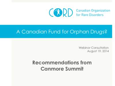 A Canadian Fund for Orphan Drugs? Webinar Consultation August 19, 2014 Recommendations from Canmore Summit