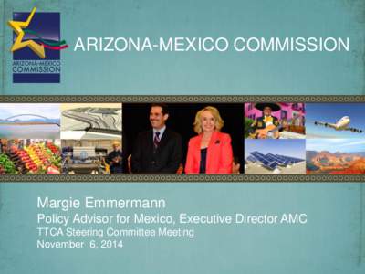 ARIZONA-MEXICO COMMISSION  Margie Emmermann Policy Advisor for Mexico, Executive Director AMC TTCA Steering Committee Meeting November 6, 2014