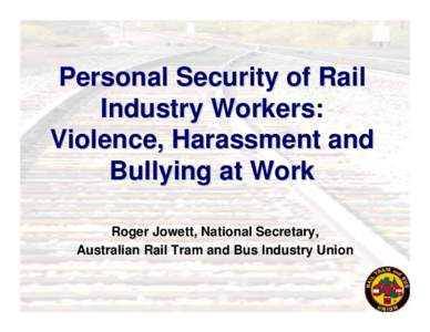 Personal Security of Rail Industry Workers:  Violence, Harassment and Bullying at Work   Roger Jowett, National Secretary, Rail Tram and Bus Union