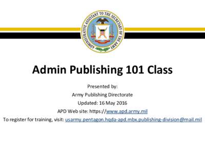 Admin Publishing 101 Class Presented by: Army Publishing Directorate Updated: 16 May 2016 APD Web site: https://www.apd.army.mil To register for training, visit: 