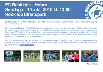 FC Roskilde – Hobro Søndag d. 10. oktkl. 13:00 Roskilde Idrætspark Fodboldkampe i Roskilde Idrætspark er under den nye træner Carsten Broe, blevet mere seværdig og spændende at se på. Dog er en fodboldkam