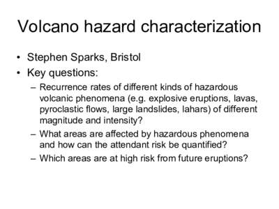 Volcano hazard characterization  •  Stephen Sparks, Bristol  •  Key questions:  –  Recurrence rates of different kinds of hazardous  volcanic phenomena (e.g. explosive eruptions, lavas,  pyr