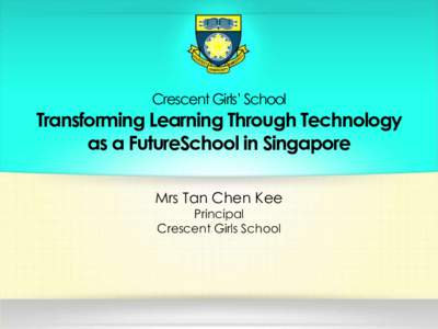 Crescent Girls’ School  Transforming Learning Through Technology as a FutureSchool in Singapore Mrs Tan Chen Kee Principal