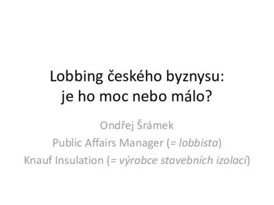 Lobbing českého byznysu: je ho moc nebo málo? Ondřej Šrámek Public Affairs Manager (= lobbista) Knauf Insulation (= výrobce stavebních izolací)